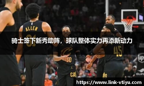 骑士签下新秀助阵，球队整体实力再添新动力
