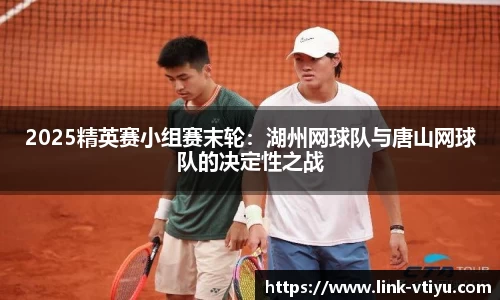 2025精英赛小组赛末轮：湖州网球队与唐山网球队的决定性之战