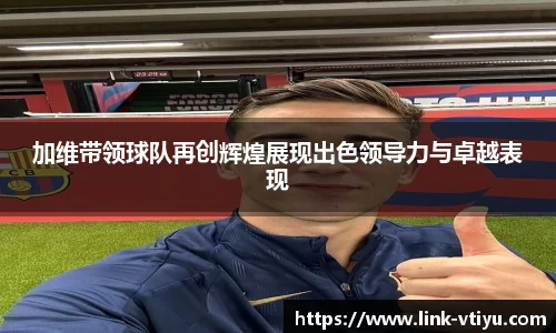加维带领球队再创辉煌展现出色领导力与卓越表现