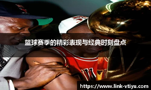 篮球赛季的精彩表现与经典时刻盘点